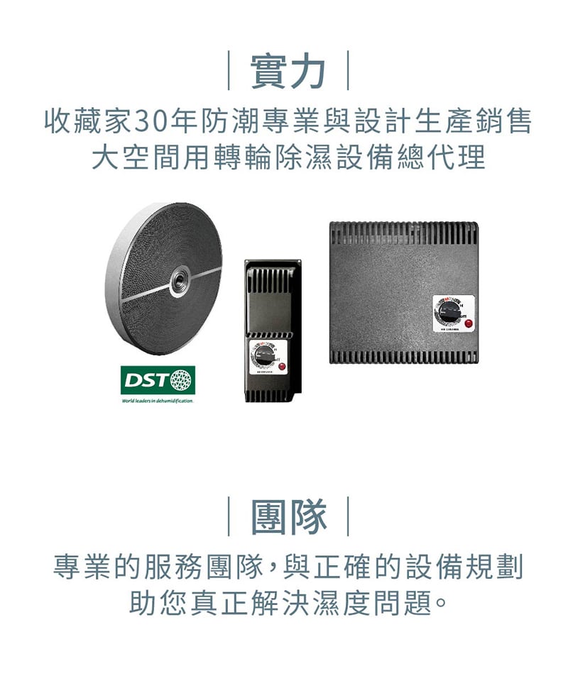 收藏家 台灣防潮科技擁30年防潮專業服務,以及空間除濕設備總代理,解決各種專業空間、物品的防潮、除濕、乾燥問題。